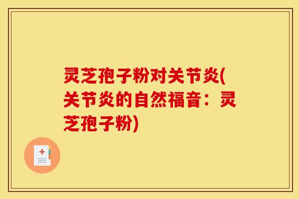 灵芝孢子粉对关节炎(关节炎的自然福音:灵芝孢子粉)