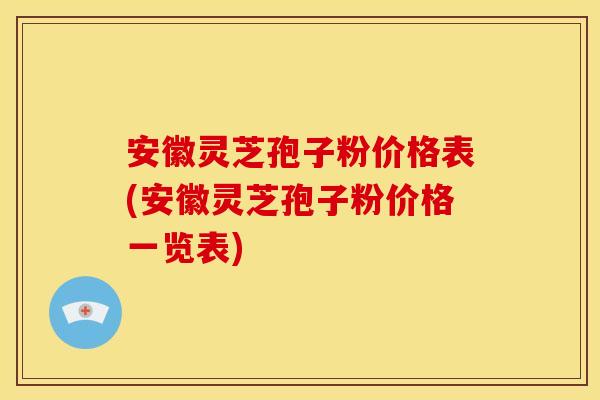 安徽灵芝孢子粉价格表(安徽灵芝孢子粉价格一览表)