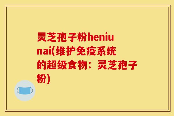 灵芝孢子粉heniunai(维护免疫系统的超级食物:灵芝孢子粉)