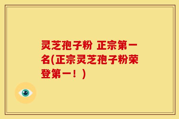 灵芝孢子粉 正宗第一名(正宗灵芝孢子粉荣登第一!)