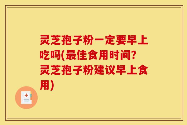 灵芝孢子粉一定要早上吃吗(最佳食用时间?灵芝孢子粉建议早上食用)