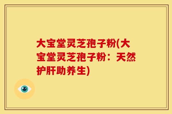大宝堂灵芝孢子粉(大宝堂灵芝孢子粉:天然护肝助养生)