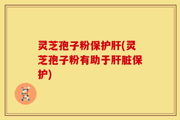 灵芝孢子粉保护肝(灵芝孢子粉有助于肝脏保护)