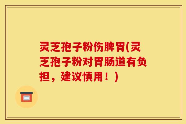 灵芝孢子粉伤脾胃(灵芝孢子粉对胃肠道有负担,建议慎用!)