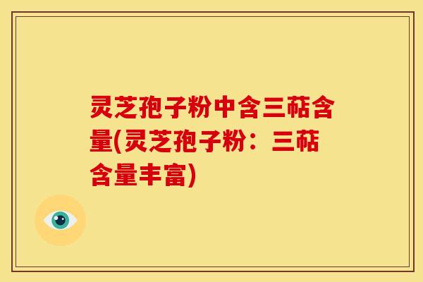 灵芝孢子粉中含三萜含量(灵芝孢子粉：三萜含量丰富)
