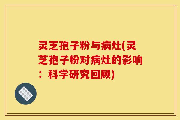 灵芝孢子粉与病灶(灵芝孢子粉对病灶的影响:科学研究回顾)