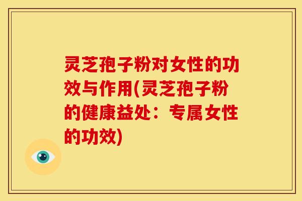 灵芝孢子粉对女性的功效与作用(灵芝孢子粉的健康益处：专属女性的功效)