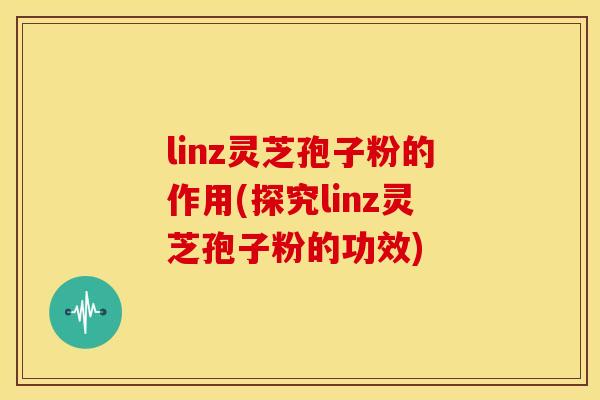 linz灵芝孢子粉的作用(探究linz灵芝孢子粉的功效)