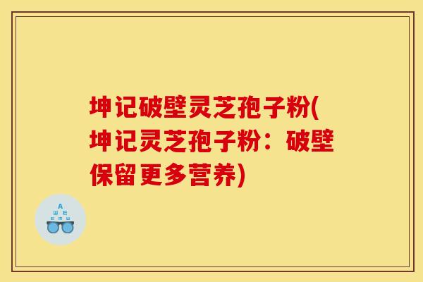 坤记破壁灵芝孢子粉(坤记灵芝孢子粉:破壁保留更多营养)