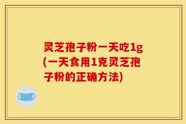 灵芝孢子粉一天吃1g(一天食用1克灵芝孢子粉的正确方法)
