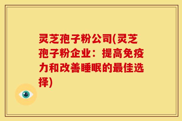 灵芝孢子粉公司(灵芝孢子粉企业:提高免疫力和改善睡眠的最佳选择)