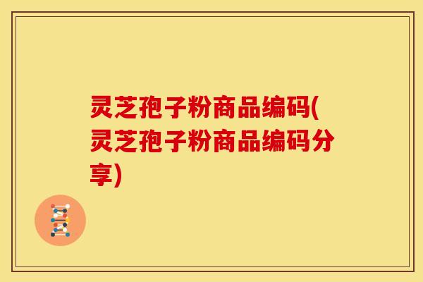 灵芝孢子粉商品编码(灵芝孢子粉商品编码分享)