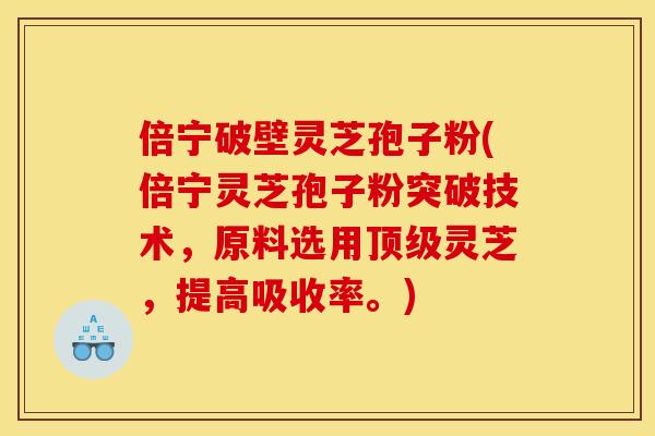倍宁破壁灵芝孢子粉(倍宁灵芝孢子粉突破技术,原料选用顶级灵芝,提高吸收率。)