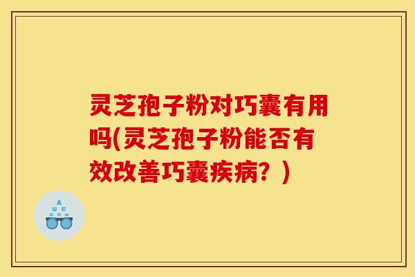 灵芝孢子粉对巧囊有用吗(灵芝孢子粉能否有效改善巧囊疾病?)