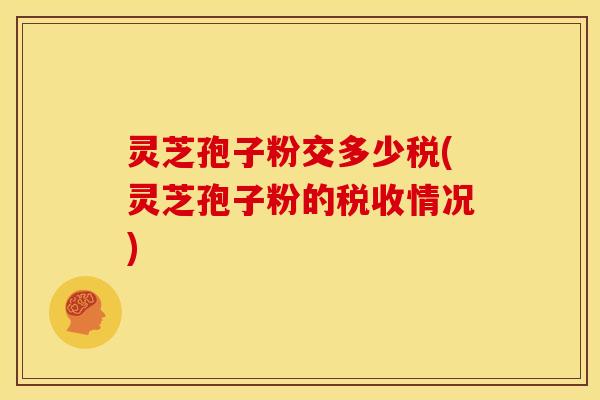 灵芝孢子粉交多少税(灵芝孢子粉的税收情况)