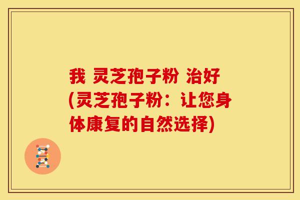 我 灵芝孢子粉 治好(灵芝孢子粉:让您身体康复的自然选择)