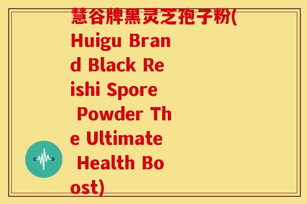 慧谷牌黑灵芝孢子粉(Huigu Brand Black Reishi Spore Powder The Ultimate Health Boost)