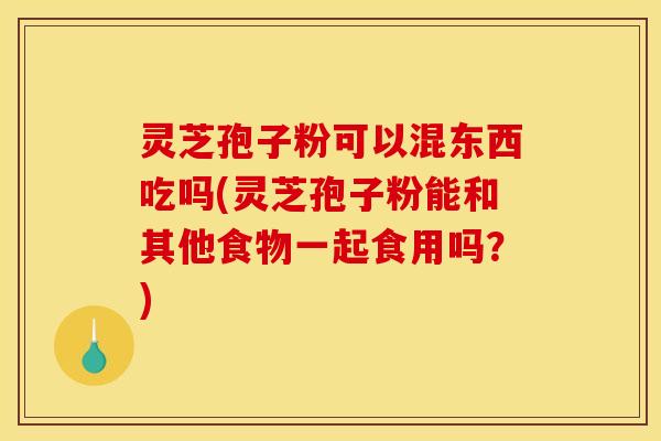 灵芝孢子粉可以混东西吃吗(灵芝孢子粉能和其他食物一起食用吗？)