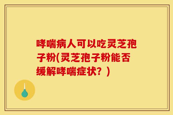 哮喘病人可以吃灵芝孢子粉(灵芝孢子粉能否缓解哮喘症状?)