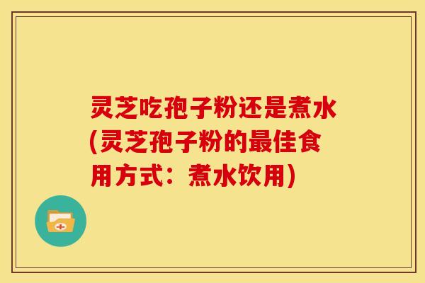 灵芝吃孢子粉还是煮水(灵芝孢子粉的最佳食用方式:煮水饮用)