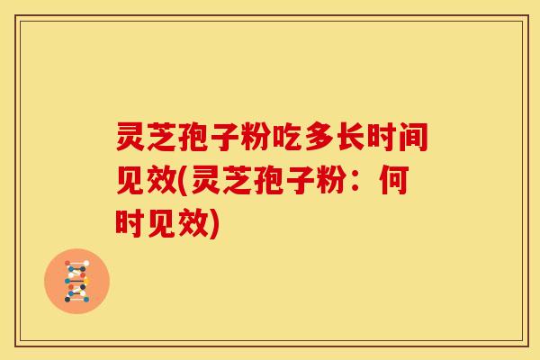 灵芝孢子粉吃多长时间见效(灵芝孢子粉:何时见效)
