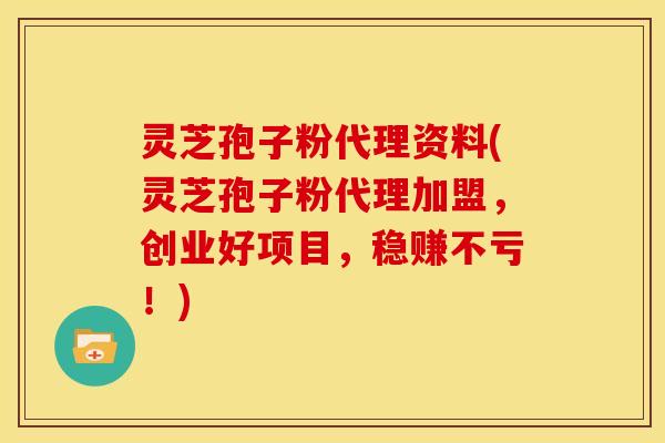 灵芝孢子粉代理资料(灵芝孢子粉代理加盟,创业好项目,稳赚不亏!)