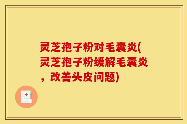 灵芝孢子粉对毛囊炎(灵芝孢子粉缓解毛囊炎,改善头皮问题)