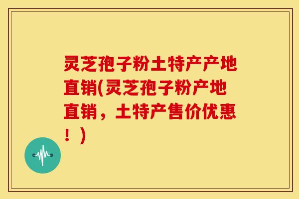 灵芝孢子粉土特产产地直销(灵芝孢子粉产地直销,土特产售价优惠!)