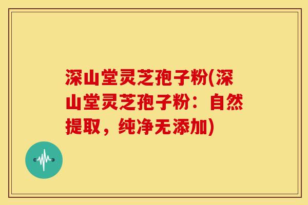 深山堂灵芝孢子粉(深山堂灵芝孢子粉：自然提取，纯净无添加)