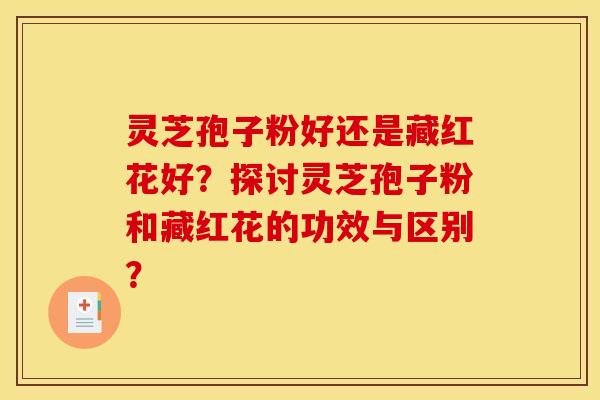 灵芝孢子粉好还是藏红花好?探讨灵芝孢子粉和藏红花的功效与区别?