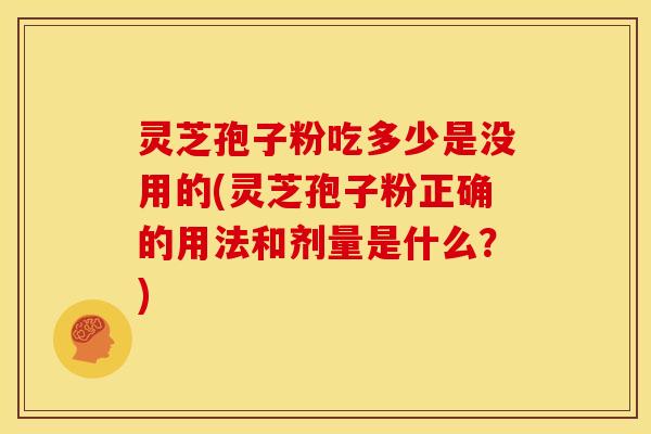 灵芝孢子粉吃多少是没用的(灵芝孢子粉正确的用法和剂量是什么?)