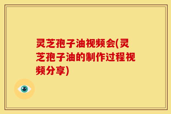 灵芝孢子油视频会(灵芝孢子油的制作过程视频分享)