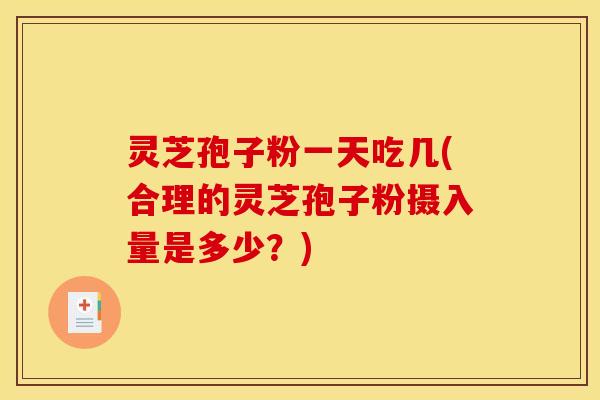 灵芝孢子粉一天吃几(合理的灵芝孢子粉摄入量是多少？)