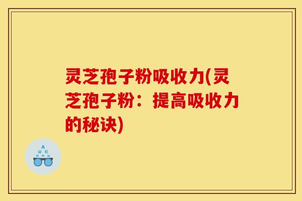 灵芝孢子粉吸收力(灵芝孢子粉:提高吸收力的秘诀)