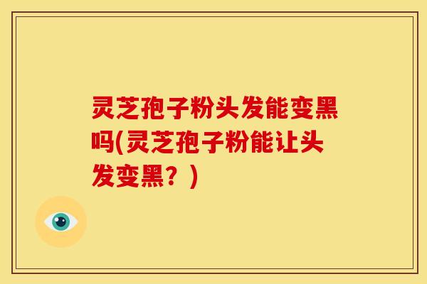 灵芝孢子粉头发能变黑吗(灵芝孢子粉能让头发变黑？)