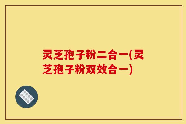 灵芝孢子粉二合一(灵芝孢子粉双效合一)
