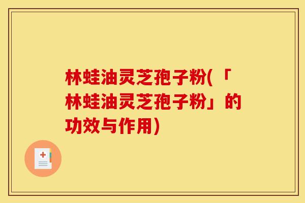 林蛙油灵芝孢子粉(「林蛙油灵芝孢子粉」的功效与作用)
