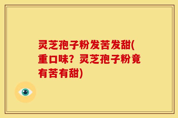 灵芝孢子粉发苦发甜(重口味?灵芝孢子粉竟有苦有甜)