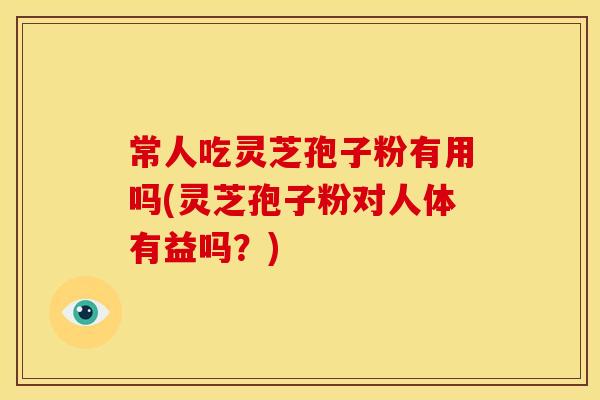 常人吃灵芝孢子粉有用吗(灵芝孢子粉对人体有益吗?)