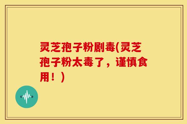 灵芝孢子粉剧毒(灵芝孢子粉太毒了，谨慎食用！)