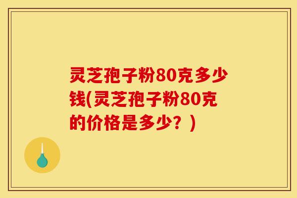 灵芝孢子粉80克多少钱(灵芝孢子粉80克的价格是多少?)