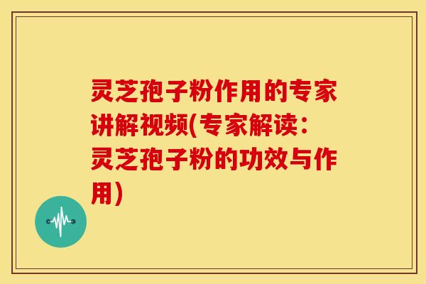 灵芝孢子粉作用的专家讲解视频(专家解读:灵芝孢子粉的功效与作用)