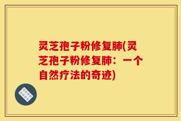 灵芝孢子粉修复肺(灵芝孢子粉修复肺:一个自然疗法的奇迹)
