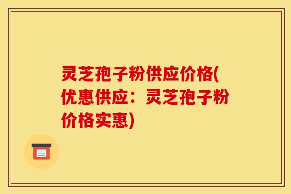 灵芝孢子粉供应价格(优惠供应：灵芝孢子粉价格实惠)