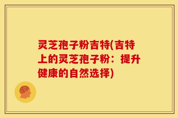 灵芝孢子粉吉特(吉特上的灵芝孢子粉：提升健康的自然选择)