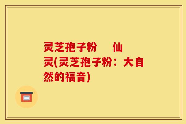 灵芝孢子粉    仙灵(灵芝孢子粉：大自然的福音)