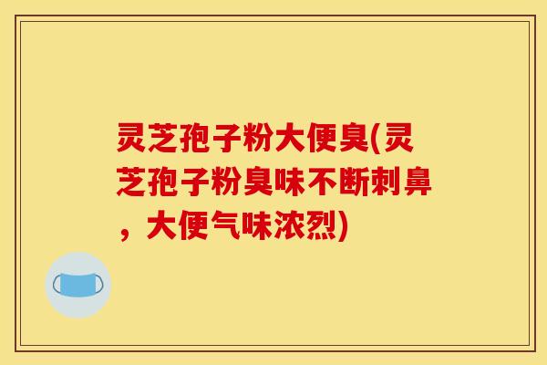 灵芝孢子粉大便臭(灵芝孢子粉臭味不断刺鼻,大便气味浓烈)