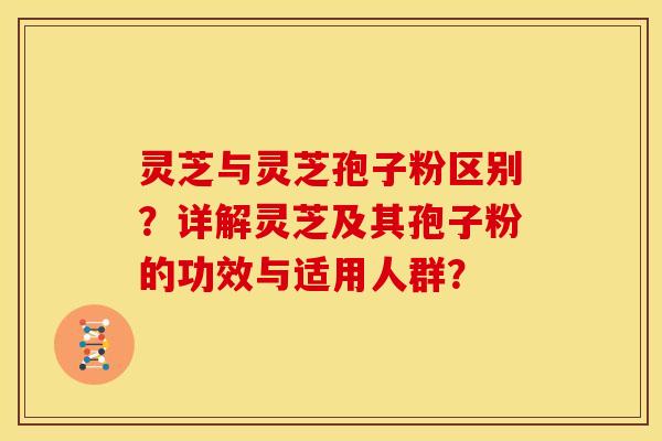 灵芝与灵芝孢子粉区别?详解灵芝及其孢子粉的功效与适用人群?