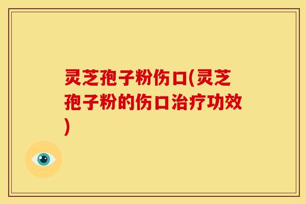 灵芝孢子粉伤口(灵芝孢子粉的伤口治疗功效)