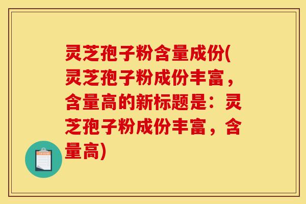 灵芝孢子粉含量成份(灵芝孢子粉成份丰富,含量高的新标题是:灵芝孢子粉成份丰富,含量高)